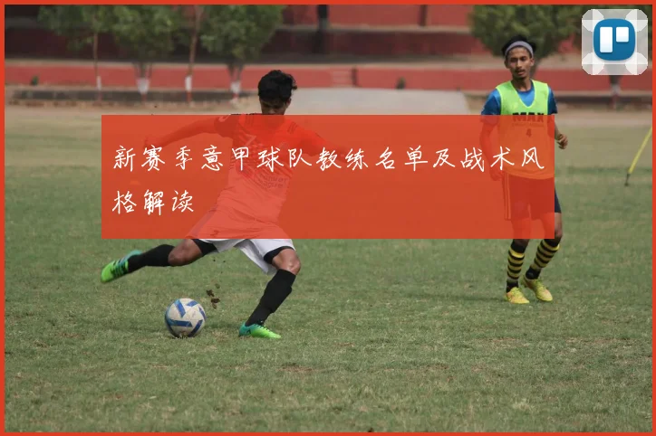 新赛季意甲球队教练名单及战术风格解读