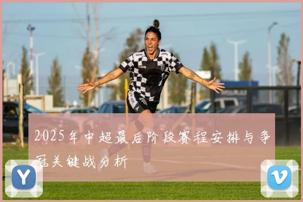 2025年中超最后阶段赛程安排与争冠关键战分析