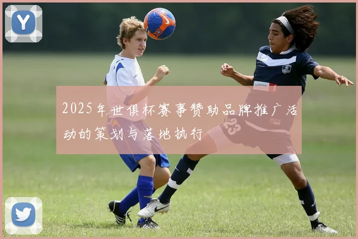 2025年世俱杯赛事赞助品牌推广活动的策划与落地执行
