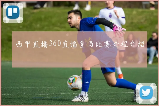 西甲直播360直播皇马比赛全程介绍