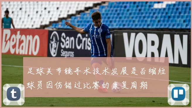 足球关节镜手术技术发展是否缩短球员因伤错过比赛的康复周期