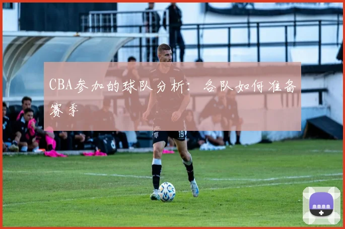 CBA参加的球队分析:各队如何准备赛季