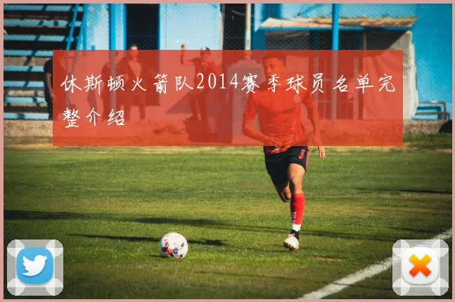 休斯顿火箭队2014赛季球员名单完整介绍